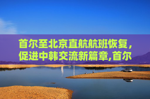 首尔至北京直航航班恢复，促进中韩交流新篇章,首尔至北京直航航班将恢复