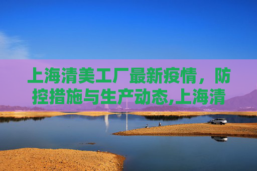 上海清美工厂最新疫情，防控措施与生产动态,上海清美工厂最新疫情