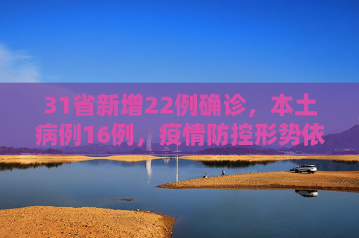 31省新增22例确诊，本土病例16例，疫情防控形势依然严峻,31省新增22例确诊本土16例