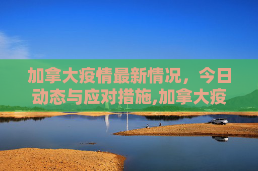 加拿大疫情最新情况，今日动态与应对措施,加拿大疫情最新情况今日