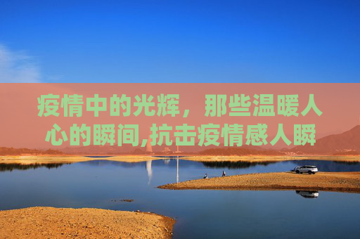 疫情中的光辉，那些温暖人心的瞬间,抗击疫情感人瞬间