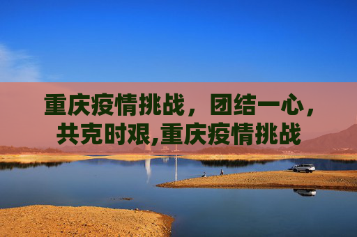 重庆疫情挑战，团结一心，共克时艰,重庆疫情挑战