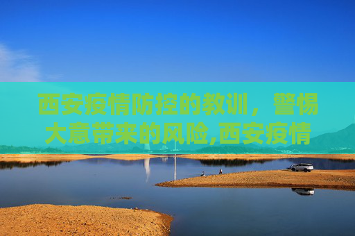 西安疫情防控的教训，警惕大意带来的风险,西安疫情防控大意了