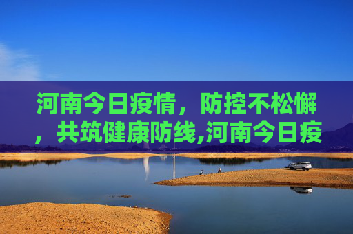 河南今日疫情，防控不松懈，共筑健康防线,河南今日疫情