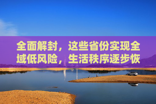 全面解封，这些省份实现全域低风险，生活秩序逐步恢复,这些省份全域低风险