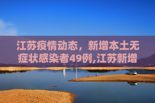 江苏疫情动态，新增本土无症状感染者49例,江苏新增本土无症状49例