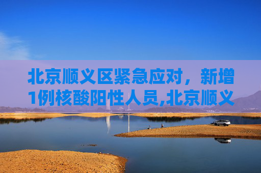 北京顺义区紧急应对，新增1例核酸阳性人员,北京顺义新增1例核酸阳性人员