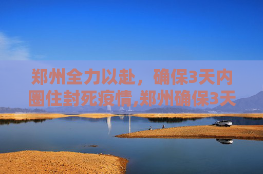 郑州全力以赴，确保3天内圈住封死疫情,郑州确保3天内圈住封死疫情