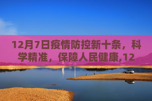 12月7日疫情防控新十条，科学精准，保障人民健康,12月7日疫情防控新十条
