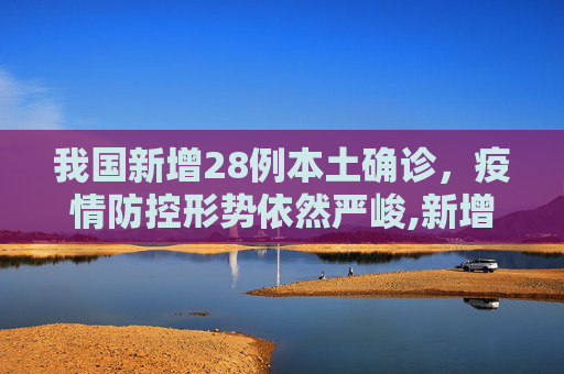 我国新增28例本土确诊，疫情防控形势依然严峻,新增28例本土确诊