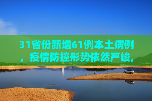31省份新增61例本土病例，疫情防控形势依然严峻,31省份新增61例本土