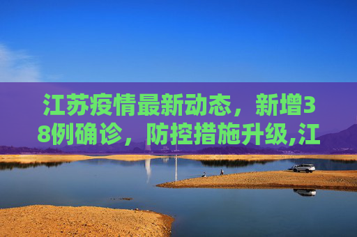江苏疫情最新动态，新增38例确诊，防控措施升级,江苏新增38例确诊