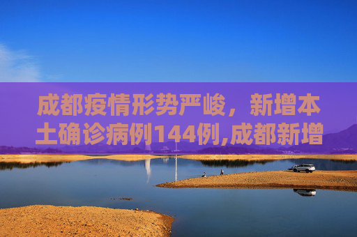 成都疫情形势严峻，新增本土确诊病例144例,成都新增本土确诊病例144例