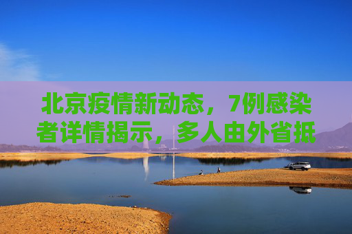 北京疫情新动态，7例感染者详情揭示，多人由外省抵京引发关注,北京7例感染者详情:多人由外省抵京
