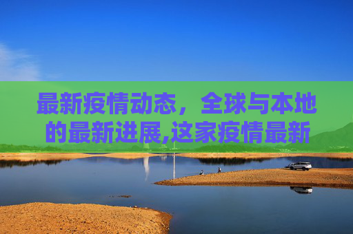 最新疫情动态，全球与本地的最新进展,这家疫情最新消息