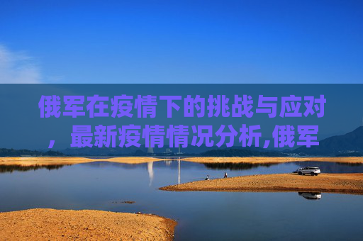 俄军在疫情下的挑战与应对，最新疫情情况分析,俄军最新疫情情况