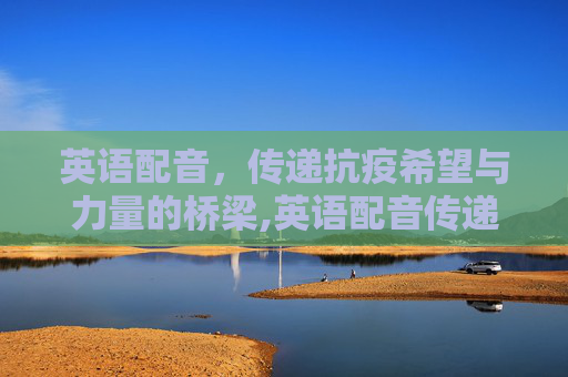 英语配音，传递抗疫希望与力量的桥梁,英语配音传递抗疫希望与力量
