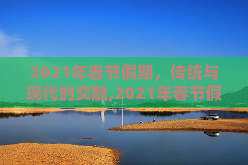2021年春节假期，传统与现代的交融,2021年春节假期