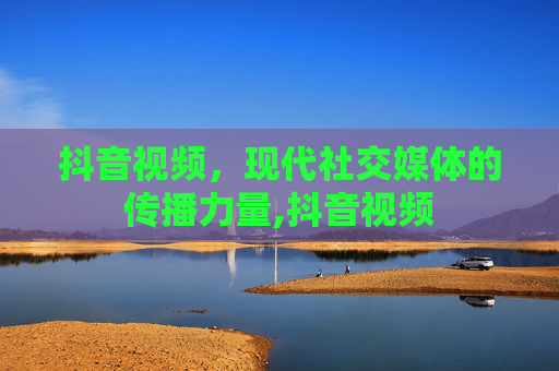 抖音视频，现代社交媒体的传播力量,抖音视频