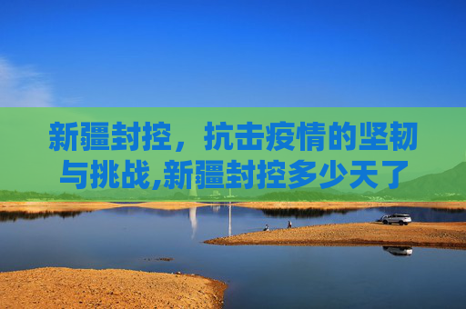新疆封控，抗击疫情的坚韧与挑战,新疆封控多少天了