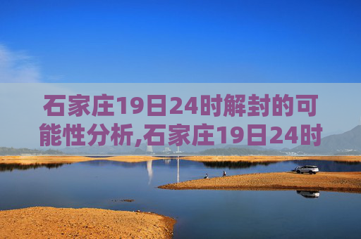 石家庄19日24时解封的可能性分析,石家庄19日24时会解封吗