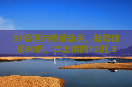 31省区市疫情动态，新增确诊30例，本土病例12例,31省区市新增确诊30例本土12例