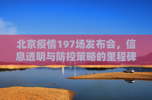 北京疫情197场发布会，信息透明与防控策略的里程碑,北京疫情197场发布会