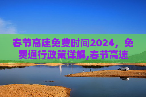 春节高速免费时间2024，免费通行政策详解,春节高速免费时间2024免费几天