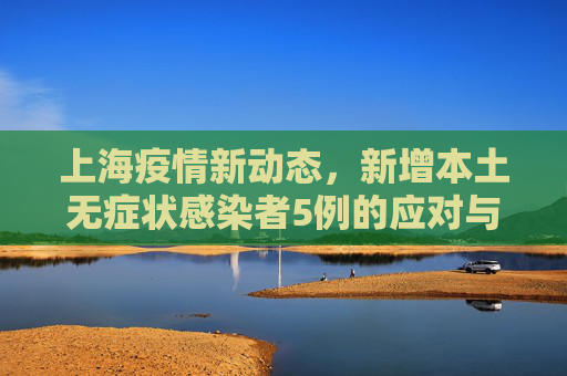 上海疫情新动态，新增本土无症状感染者5例的应对与思考,上海新增本土无症状5例
