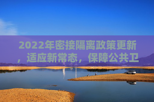 2022年密接隔离政策更新，适应新常态，保障公共卫生安全,密接隔离政策最新2022