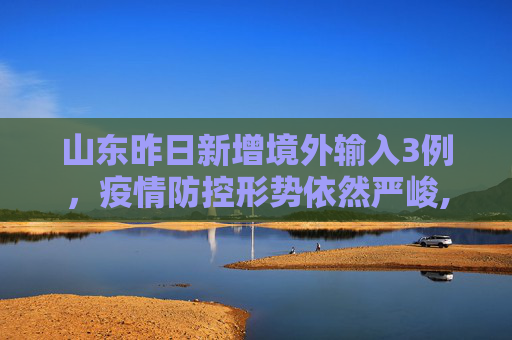 山东昨日新增境外输入3例，疫情防控形势依然严峻,山东昨日新增境外输入3例