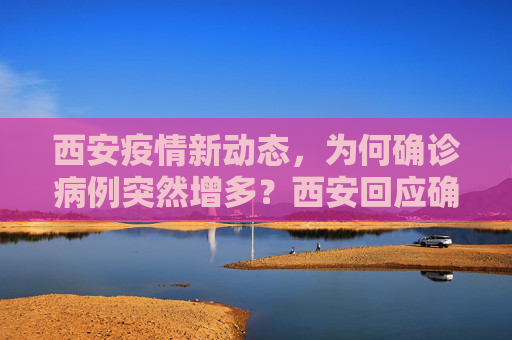西安疫情新动态，为何确诊病例突然增多？西安回应确诊病例为何突然增多