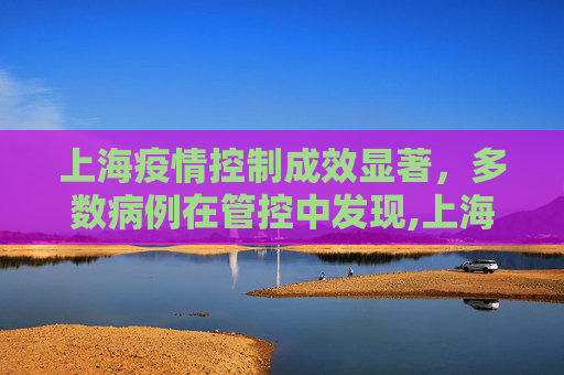 上海疫情控制成效显著，多数病例在管控中发现,上海多数病例在管控中发现