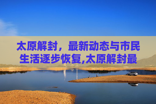 太原解封，最新动态与市民生活逐步恢复,太原解封最新消息