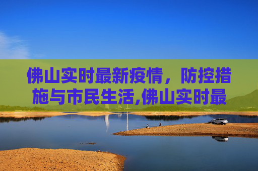佛山实时最新疫情，防控措施与市民生活,佛山实时最新疫情