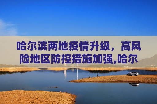 哈尔滨两地疫情升级，高风险地区防控措施加强,哈尔滨两地升为高风险地区