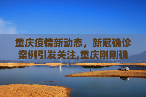 重庆疫情新动态，新冠确诊案例引发关注,重庆刚刚确诊新冠