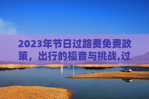 2023年节日过路费免费政策，出行的福音与挑战,过路费免费节日2023
