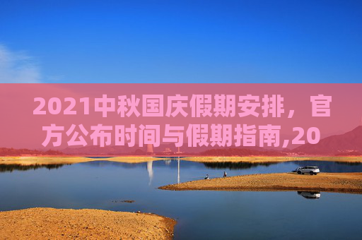 2021中秋国庆假期安排，官方公布时间与假期指南,2021中秋国庆放假安排公布时间