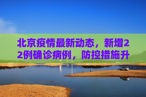 北京疫情最新动态，新增22例确诊病例，防控措施升级,北京新增报告22例确诊
