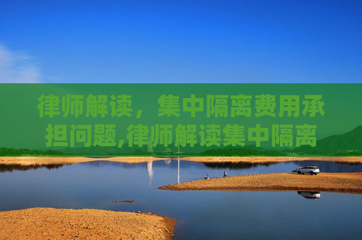 律师解读，集中隔离费用承担问题,律师解读集中隔离费用应由谁承担