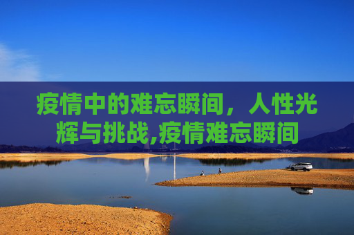 疫情中的难忘瞬间，人性光辉与挑战,疫情难忘瞬间