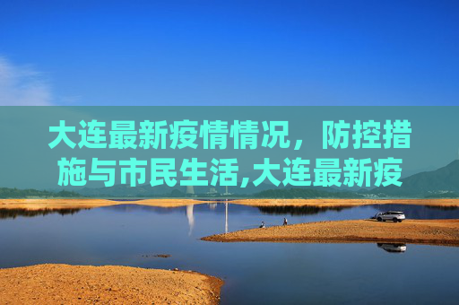 大连最新疫情情况，防控措施与市民生活,大连最新疫情情况