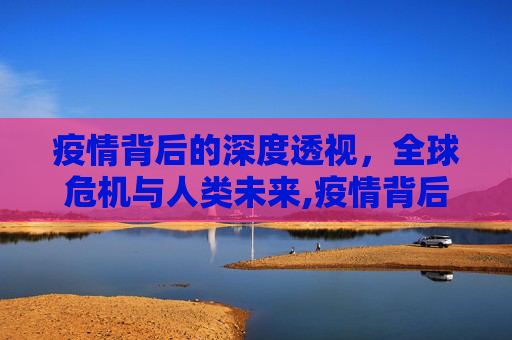 疫情背后的深度透视，全球危机与人类未来,疫情背后的深度透视