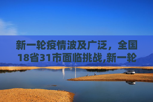 新一轮疫情波及广泛，全国18省31市面临挑战,新一轮疫情已波及18省31市