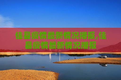 佳县疫情最新情况播报,佳县疫情最新情况播报