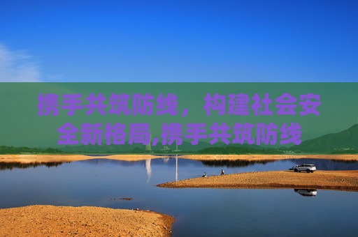 携手共筑防线，构建社会安全新格局,携手共筑防线