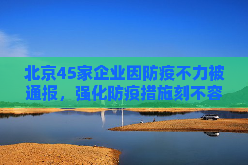 北京45家企业因防疫不力被通报，强化防疫措施刻不容缓,北京45家企业防疫不力被通报