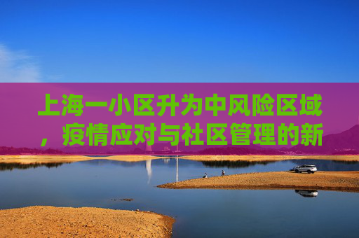 上海一小区升为中风险区域，疫情应对与社区管理的新挑战,上海一小区升中风险
