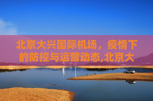北京大兴国际机场，疫情下的防控与运营动态,北京大兴机场最新疫情